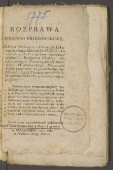 Rozprawa Ignacego Fiiałkowskiego doktora medycyny i chirurgii lekarza Szpitala Dzieciątka Jezus, assessora w Radzie Ogólney Dozorczey Szpitalów Królestwa Polskiego etc. na zapytanie Towarzystwa Królewskiego-Warszawskiego Przyiaciół Nauk ogłoszone na posiedzeniu publiczném tegoż Towarzystwa dnia 30 kwietnia 1814 roku w osnowie następuiącey: "Towarzystwo wyznacza nagrodę medalu złotego wartości 50 czerwonych złotych pisarzowi, który naydokładnieyszą poda instrukcyą, ułożoną w sposobie naystosownieyszym do poięcia ludu, maiącą za cel oświecić mieszkańców kraiu w tém, czego się strzedz i co czynić we wszelkich względach maią dla zapobieżenia uszkodzeniu zdrowia i życia : uwieńczona na posiedzeniu publiczném tegoż Towarzystwa dnia 3 maja 1819 roku