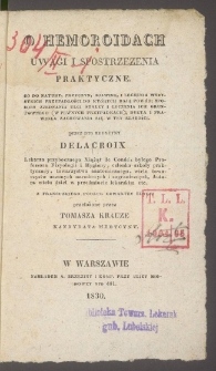 O hemoroidach : uwagi i spostrzeżenia praktyczne : co do natury, przyczyny, zjawisk i leczenia wszystkich przypadłości do kr&oacute;rych dają pow&oacute;d, sposoby zjednania ulgi stałey i leczenia ich gruntownego (w pewnych przypadkach), dyeta i prawidła zachowania się w tey słabości / przez Delacroix ; z francuzkiego podług czwartey edycyi przełożone przez Tomasza Krauze